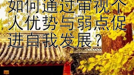 如何通过审视个人优势与弱点促进自我发展？