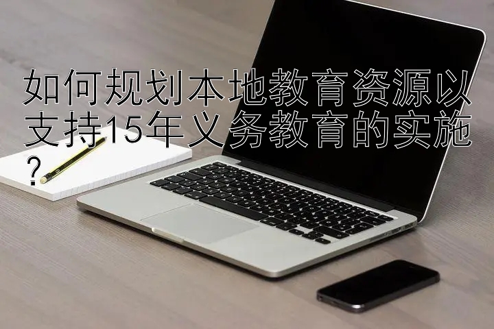 如何规划本地教育资源以支持15年义务教育的实施？