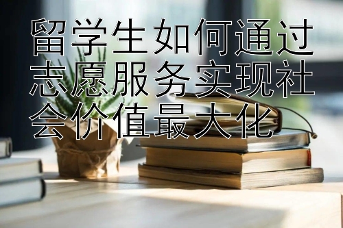 留学生如何通过志愿服务实现社会价值最大化