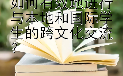 如何有效地进行与本地和国际学生的跨文化交流？