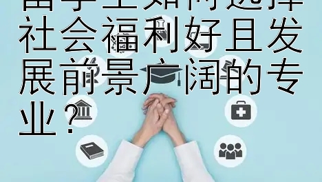 留学生如何选择社会福利好且发展前景广阔的专业？