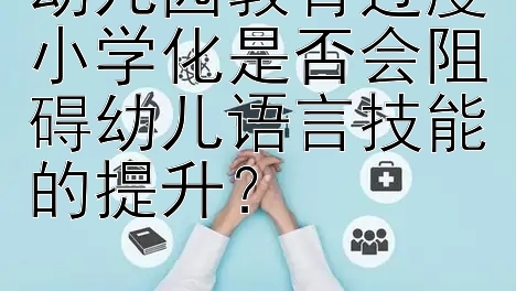 幼儿园教育过度小学化是否会阻碍幼儿语言技能的提升？