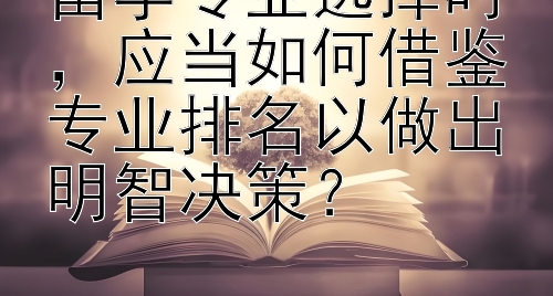 留学专业选择时，应当如何借鉴专业排名以做出明智决策？