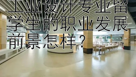 工业设计专业留学生的职业发展前景怎样？