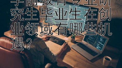 学前教育专业研究生毕业生在创业领域有哪些机遇？