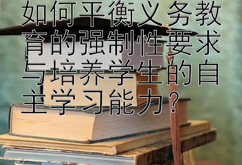 如何平衡义务教育的强制性要求与培养学生的自主学习能力？