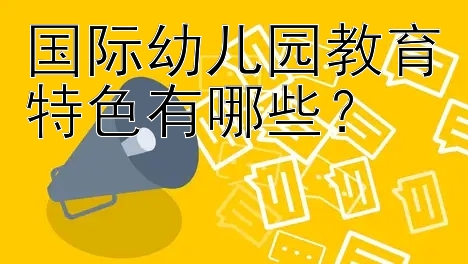 国际幼儿园教育特色有哪些？