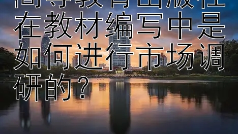 高等教育出版社在教材编写中是如何进行市场调研的？