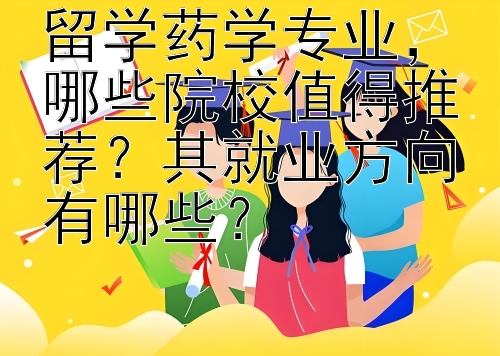 留学药学专业，哪些院校值得推荐？其就业方向有哪些？