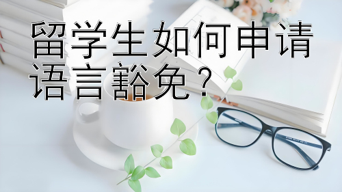 留学生如何申请语言豁免？