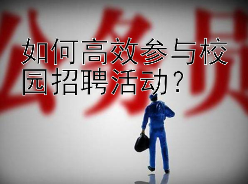 如何高效参与校园招聘活动？