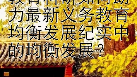 教育科研如何助力最新义务教育均衡发展纪实中的均衡发展？