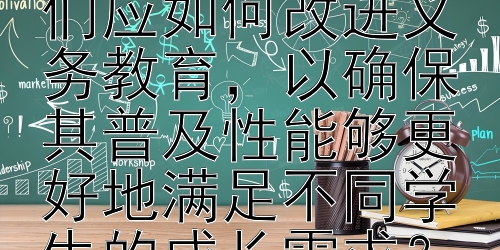 在当前多元化的社会背景下，我们应如何改进义务教育，以确保其普及性能够更好地满足不同学生的成长需求？