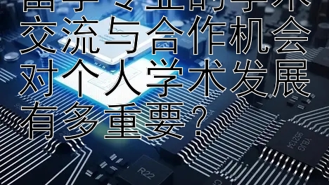 留学专业的学术交流与合作机会对个人学术发展有多重要？