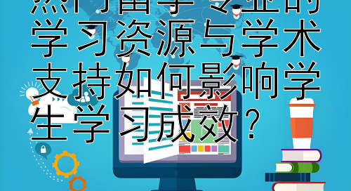 热门留学专业的学习资源与学术支持如何影响学生学习成效？