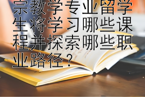 宗教学专业留学生将学习哪些课程并探索哪些职业路径？