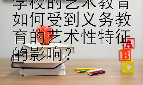 学校的艺术教育如何受到义务教育的艺术性特征的影响？