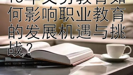 15年义务教育如何影响职业教育的发展机遇与挑战？