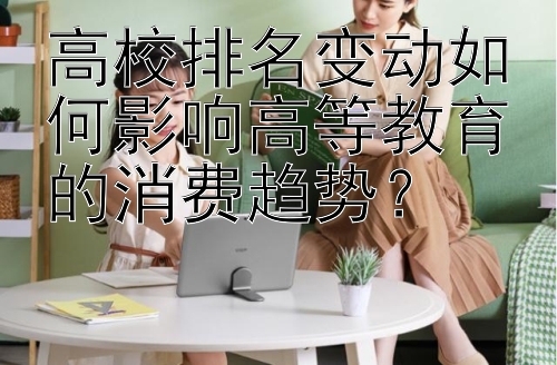 高校排名变动如何影响高等教育的消费趋势？