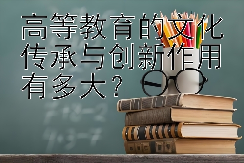 高等教育的文化传承与创新作用有多大？