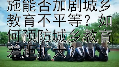 15年义务教育实施能否加剧城乡教育不平等？如何预防城乡教育差距扩大？