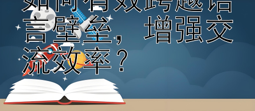 如何有效跨越语言壁垒，增强交流效率？