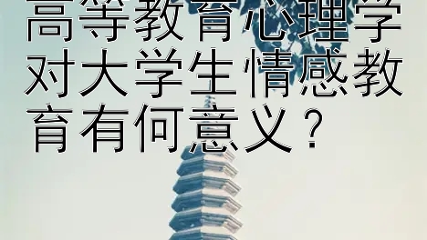 高等教育心理学对大学生情感教育有何意义？