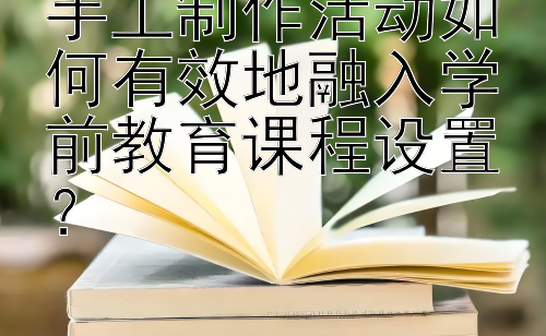 手工制作活动如何有效地融入学前教育课程设置？