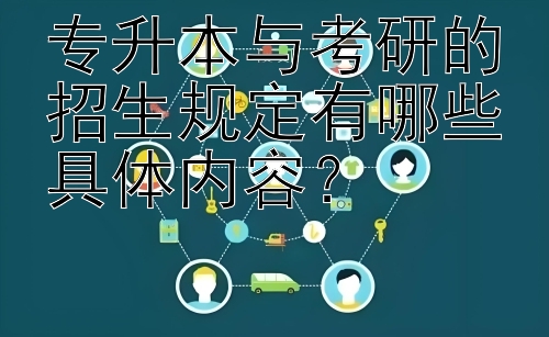 专升本与考研的招生规定有哪些具体内容？