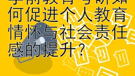 学前教育考研如何促进个人教育情怀与社会责任感的提升？