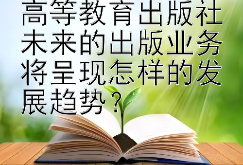 高等教育出版社未来的出版业务将呈现怎样的发展趋势？