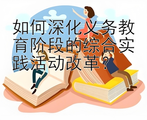 如何深化义务教育阶段的综合实践活动改革？