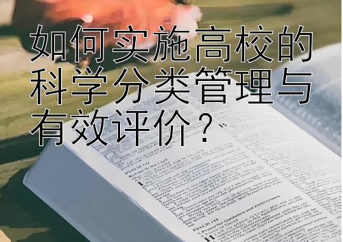 如何实施高校的科学分类管理与有效评价？