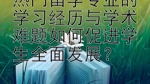 热门留学专业的学习经历与学术难题如何促进学生全面发展？