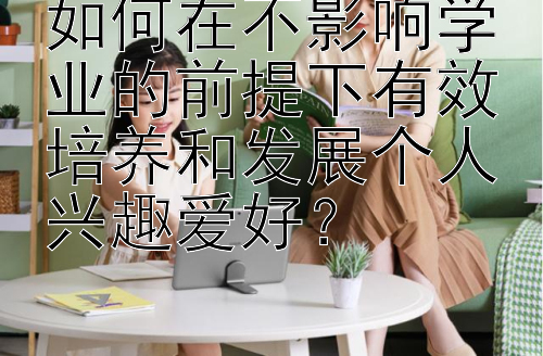 如何在不影响学业的前提下有效培养和发展个人兴趣爱好？