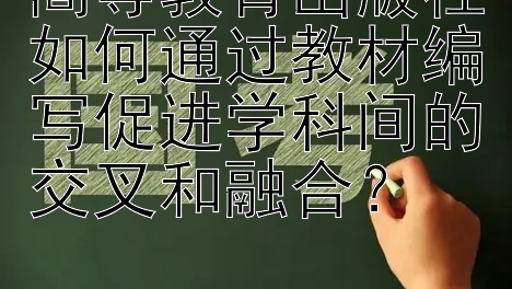 高等教育出版社如何通过教材编写促进学科间的交叉和融合？