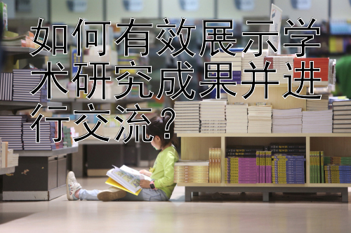 如何有效展示学术研究成果并进行交流？