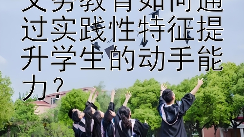 义务教育如何通过实践性特征提升学生的动手能力？