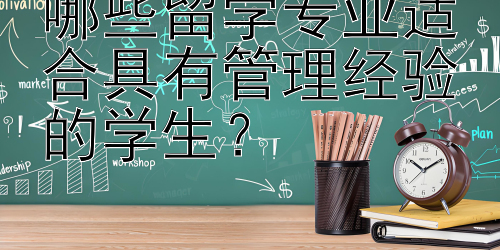 哪些留学专业适合具有管理经验的学生？