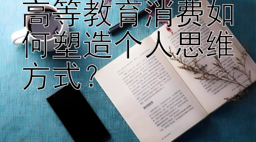 高等教育消费如何塑造个人思维方式？