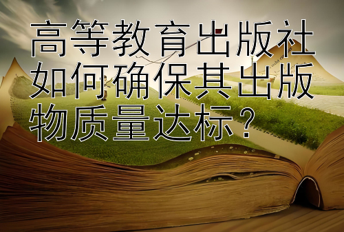 高等教育出版社如何确保其出版物质量达标？