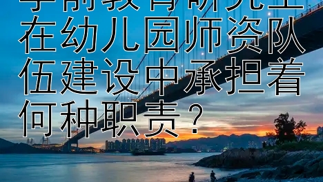 学前教育研究生在幼儿园师资队伍建设中承担着何种职责？