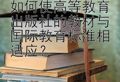 如何使高等教育出版社的教材与国际教育标准相适应？