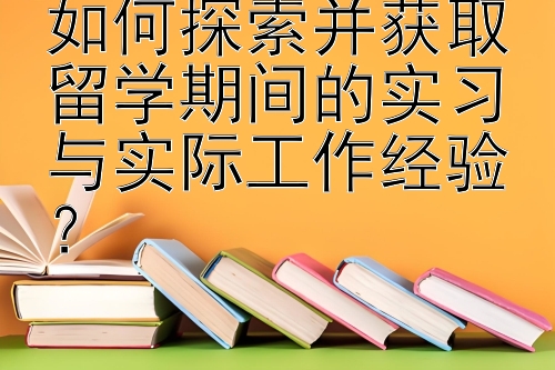 如何探索并获取留学期间的实习与实际工作经验？