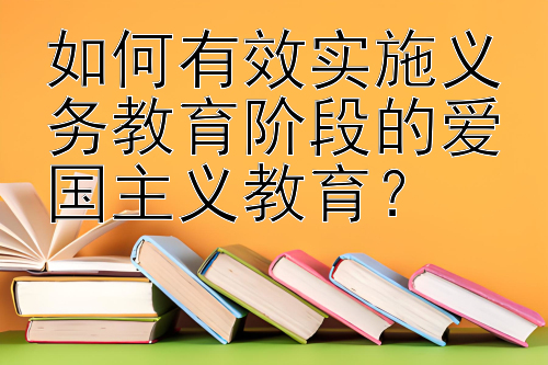 如何有效实施义务教育阶段的爱国主义教育？