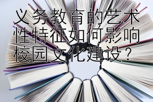 义务教育的艺术性特征如何影响校园文化建设？