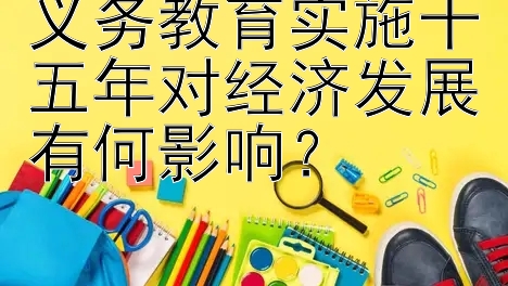 义务教育实施十五年对经济发展有何影响？