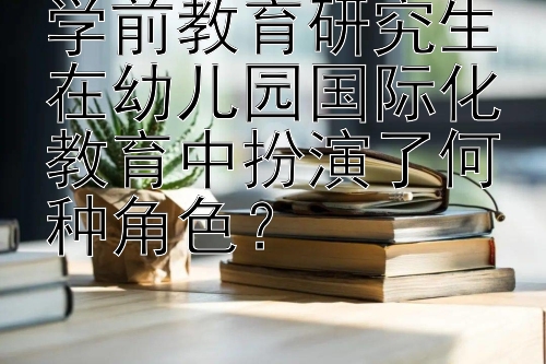 学前教育研究生在幼儿园国际化教育中扮演了何种角色？