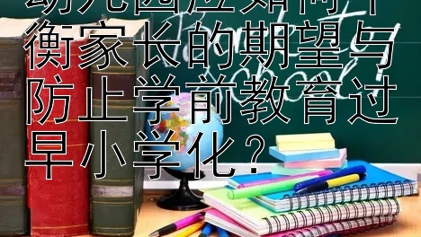 幼儿园应如何平衡家长的期望与防止学前教育过早小学化？