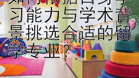 如何依据自身学习能力与学术背景挑选合适的留学专业？